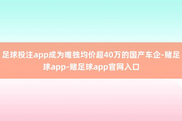 足球投注app成为唯独均价超40万的国产车企-赌足球app-赌足球app官网入口