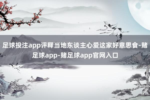 足球投注app评释当地东谈主心爱这家好意思食-赌足球app-赌足球app官网入口