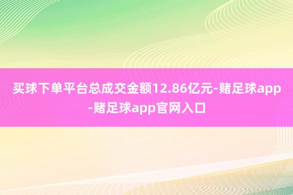 买球下单平台总成交金额12.86亿元-赌足球app-赌足球app官网入口