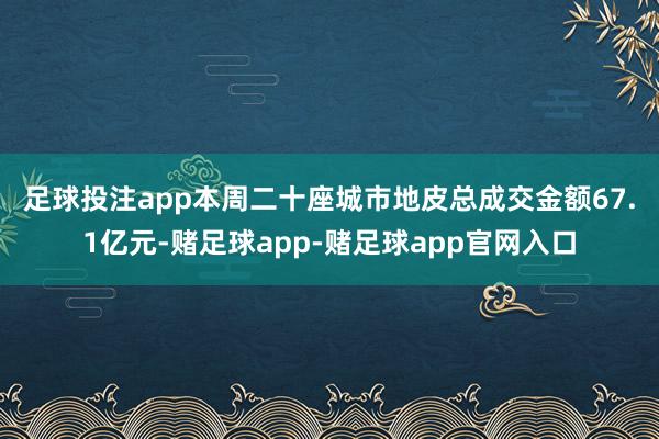 足球投注app 本周二十座城市地皮总成交金额67.1亿元-赌足球app-赌足球app官网入口