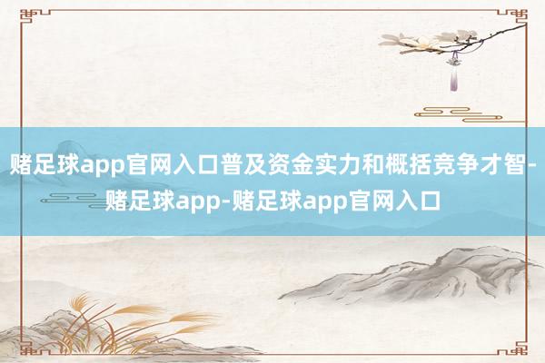 赌足球app官网入口普及资金实力和概括竞争才智-赌足球app-赌足球app官网入口
