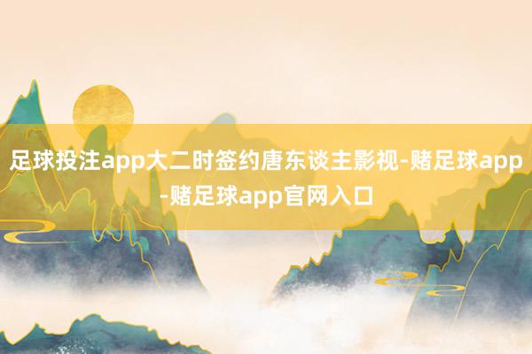 足球投注app大二时签约唐东谈主影视-赌足球app-赌足球app官网入口