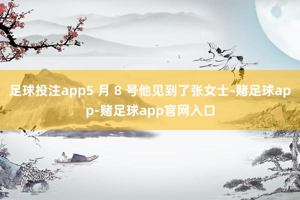 足球投注app5 月 8 号他见到了张女士-赌足球app-赌足球app官网入口