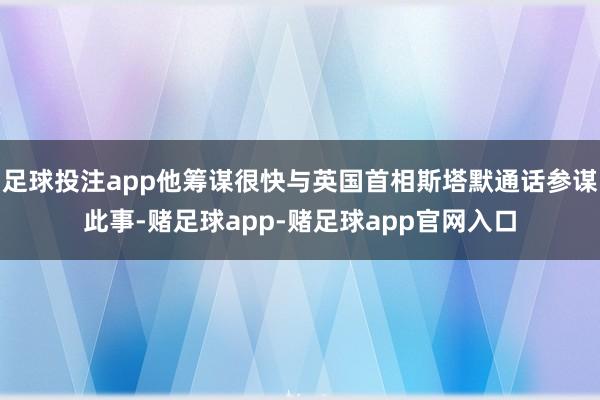 足球投注app他筹谋很快与英国首相斯塔默通话参谋此事-赌足球app-赌足球app官网入口