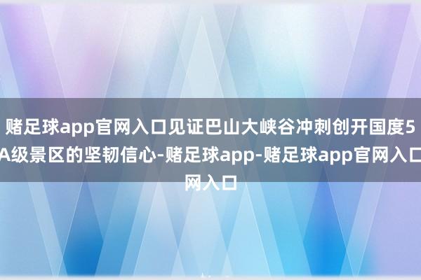 赌足球app官网入口见证巴山大峡谷冲刺创开国度5A级景区的坚韧信心-赌足球app-赌足球app官网入口