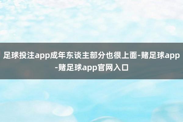 足球投注app成年东谈主部分也很上面-赌足球app-赌足球app官网入口