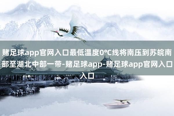 赌足球app官网入口最低温度0℃线将南压到苏皖南部至湖北中部一带-赌足球app-赌足球app官网入口