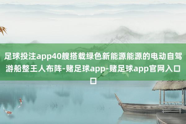 足球投注app40艘搭载绿色新能源能源的电动自驾游船整王人布阵-赌足球app-赌足球app官网入口