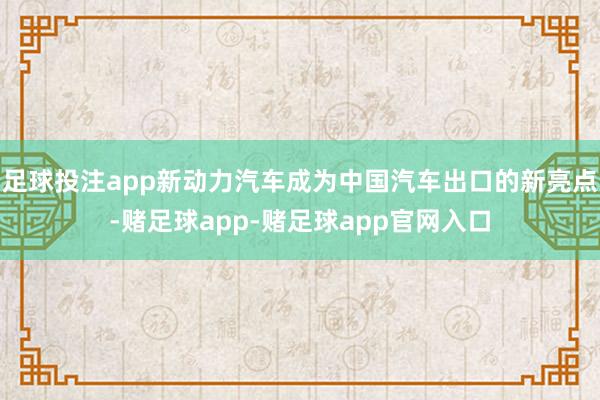 足球投注app新动力汽车成为中国汽车出口的新亮点-赌足球app-赌足球app官网入口