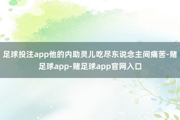 足球投注app他的内助灵儿吃尽东说念主间痛苦-赌足球app-赌足球app官网入口