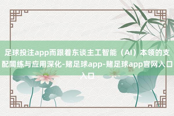 足球投注app而跟着东谈主工智能(AI)本领的支配闇练与应用深化-赌足球app-赌足球app官网入口