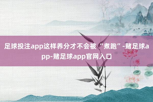 足球投注app这样养分才不会被 “煮跑”-赌足球app-赌足球app官网入口