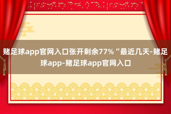 赌足球app官网入口张开剩余77%“最近几天-赌足球app-赌足球app官网入口