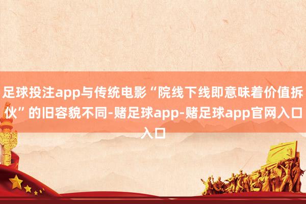 足球投注app与传统电影“院线下线即意味着价值拆伙”的旧容貌不同-赌足球app-赌足球app官网入口