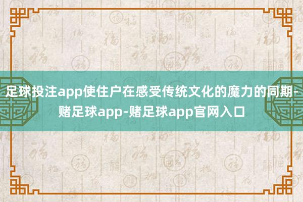 足球投注app使住户在感受传统文化的魔力的同期-赌足球app-赌足球app官网入口