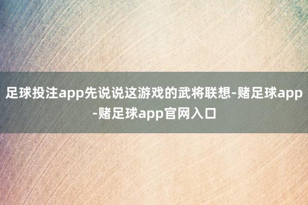 足球投注app先说说这游戏的武将联想-赌足球app-赌足球app官网入口