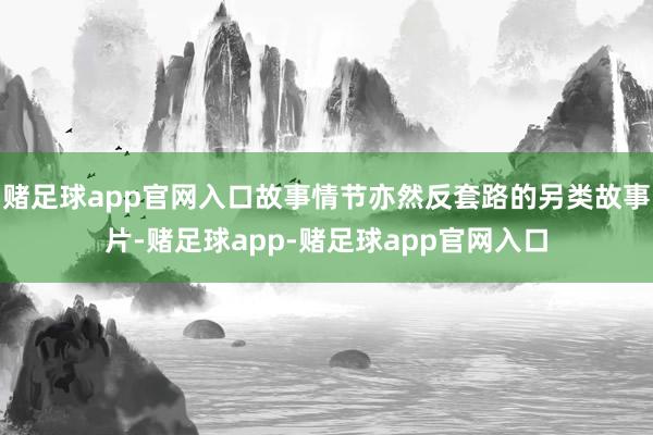 赌足球app官网入口故事情节亦然反套路的另类故事片-赌足球app-赌足球app官网入口