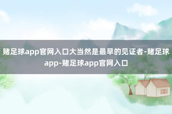 赌足球app官网入口大当然是最早的见证者-赌足球app-赌足球app官网入口