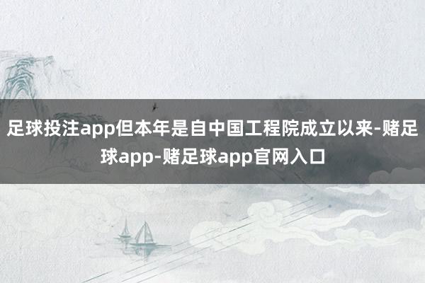 足球投注app但本年是自中国工程院成立以来-赌足球app-赌足球app官网入口