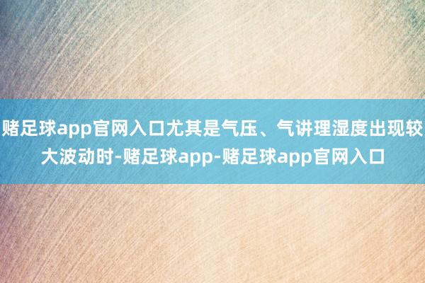 赌足球app官网入口尤其是气压、气讲理湿度出现较大波动时-赌足球app-赌足球app官网入口