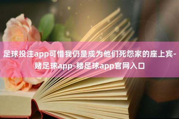 足球投注app可惜我仍是成为他们死怨家的座上宾-赌足球app-赌足球app官网入口