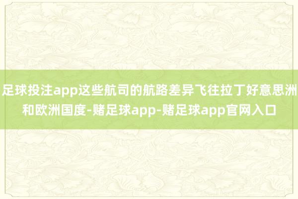 足球投注app这些航司的航路差异飞往拉丁好意思洲和欧洲国度-赌足球app-赌足球app官网入口