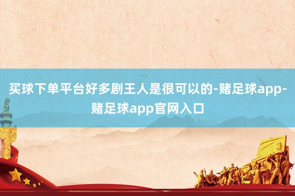买球下单平台好多剧王人是很可以的-赌足球app-赌足球app官网入口