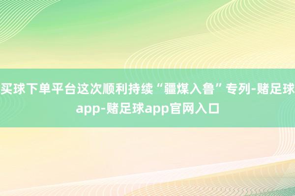 买球下单平台这次顺利持续“疆煤入鲁”专列-赌足球app-赌足球app官网入口
