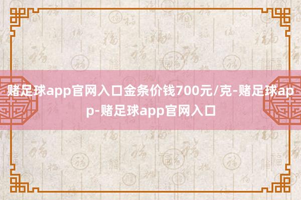 赌足球app官网入口金条价钱700元/克-赌足球app-赌足球app官网入口