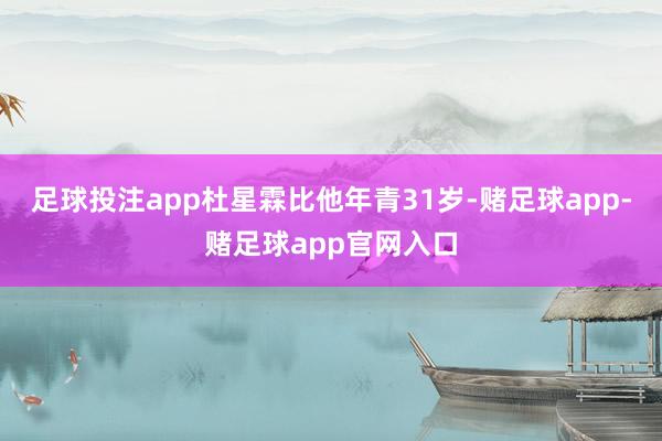 足球投注app杜星霖比他年青31岁-赌足球app-赌足球app官网入口