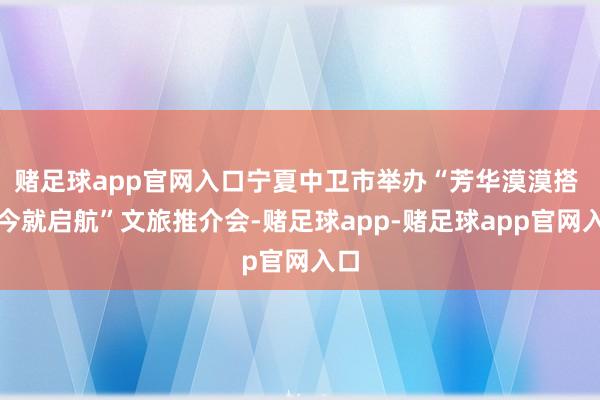 赌足球app官网入口宁夏中卫市举办“芳华漠漠搭 当今就启航”文旅推介会-赌足球app-赌足球app官网入口