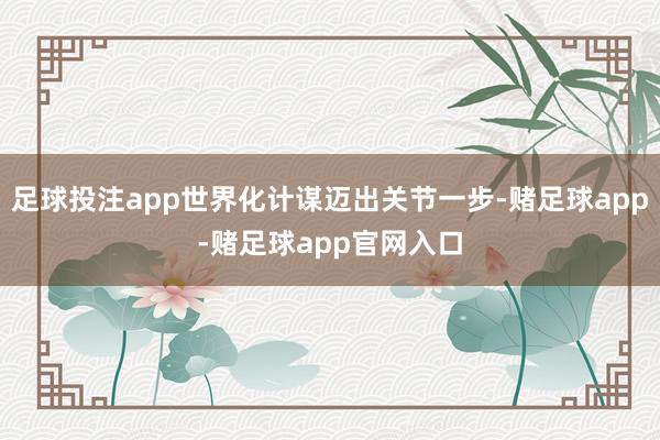 足球投注app世界化计谋迈出关节一步-赌足球app-赌足球app官网入口