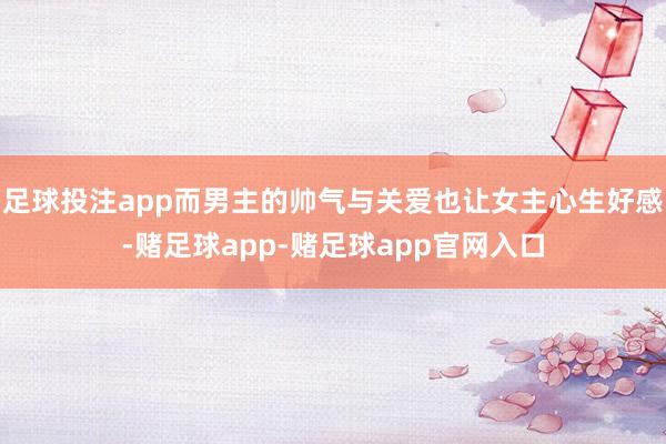 足球投注app而男主的帅气与关爱也让女主心生好感-赌足球app-赌足球app官网入口