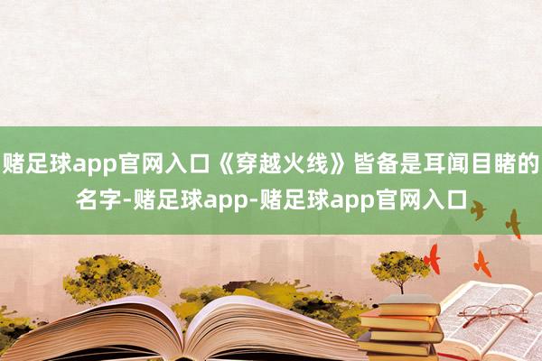 赌足球app官网入口《穿越火线》皆备是耳闻目睹的名字-赌足球app-赌足球app官网入口