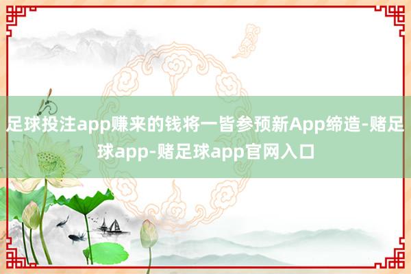 足球投注app赚来的钱将一皆参预新App缔造-赌足球app-赌足球app官网入口