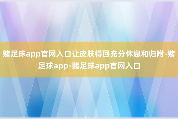 赌足球app官网入口让皮肤得回充分休息和归附-赌足球app-赌足球app官网入口