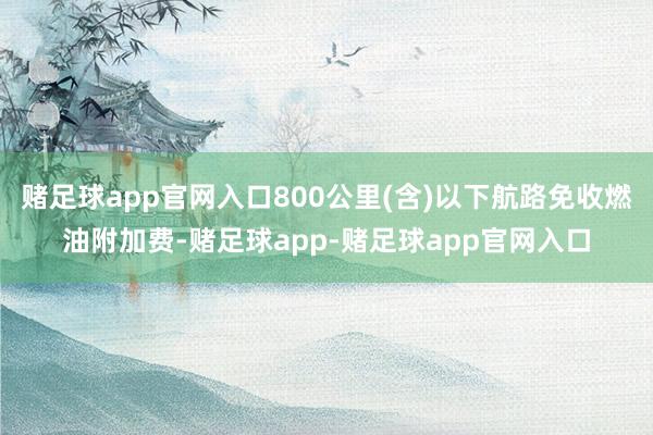赌足球app官网入口800公里(含)以下航路免收燃油附加费-赌足球app-赌足球app官网入口
