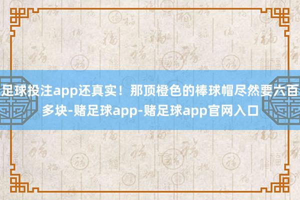 足球投注app还真实!那顶橙色的棒球帽尽然要六百多块-赌足球app-赌足球app官网入口