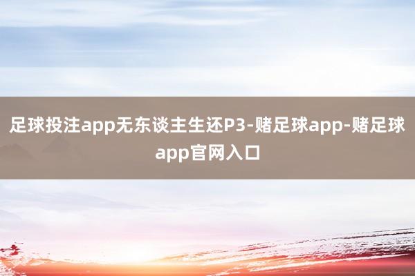 足球投注app无东谈主生还P3-赌足球app-赌足球app官网入口