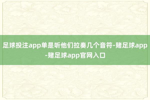足球投注app单是听他们拉奏几个音符-赌足球app-赌足球app官网入口
