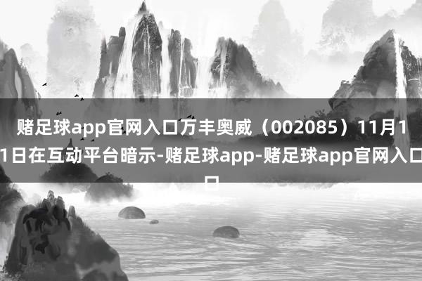 赌足球app官网入口万丰奥威（002085）11月11日在互动平台暗示-赌足球app-赌足球app官网入口