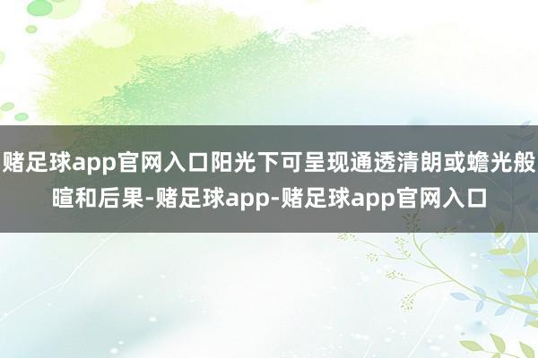 赌足球app官网入口阳光下可呈现通透清朗或蟾光般暄和后果-赌足球app-赌足球app官网入口