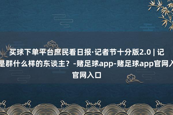 买球下单平台庶民看日报·记者节十分版2.0 | 记者是群什么样的东谈主？-赌足球app-赌足球app官网入口