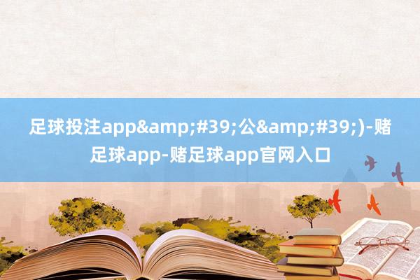足球投注app&#39;公&#39;)-赌足球app-赌足球app官网入口