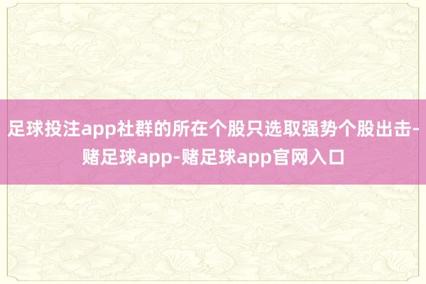 足球投注app社群的所在个股只选取强势个股出击-赌足球app-赌足球app官网入口