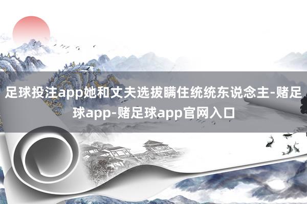 足球投注app她和丈夫选拔瞒住统统东说念主-赌足球app-赌足球app官网入口
