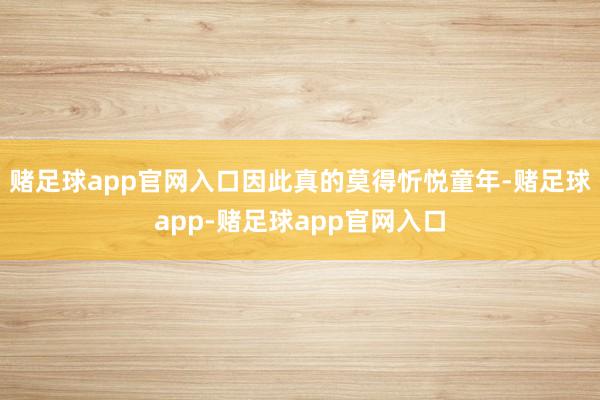 赌足球app官网入口因此真的莫得忻悦童年-赌足球app-赌足球app官网入口