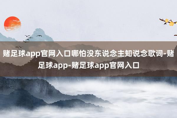 赌足球app官网入口哪怕没东说念主知说念歌词-赌足球app-赌足球app官网入口