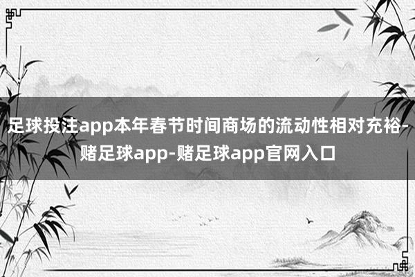 足球投注app本年春节时间商场的流动性相对充裕-赌足球app-赌足球app官网入口