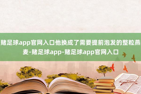 赌足球app官网入口他换成了需要提前泡发的整粒燕麦-赌足球app-赌足球app官网入口